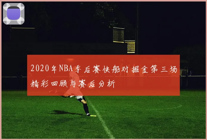 2020年NBA季后赛快船对掘金第三场精彩回顾与赛后分析