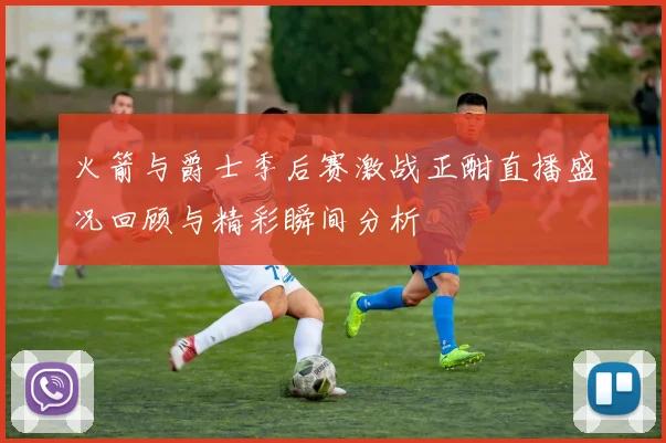 火箭与爵士季后赛激战正酣直播盛况回顾与精彩瞬间分析