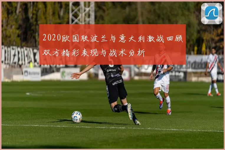 2020欧国联波兰与意大利激战回顾双方精彩表现与战术分析