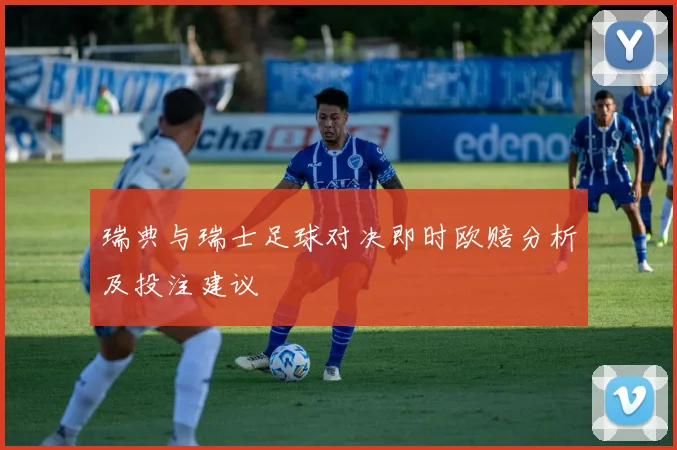 瑞典与瑞士足球对决即时欧赔分析及投注建议