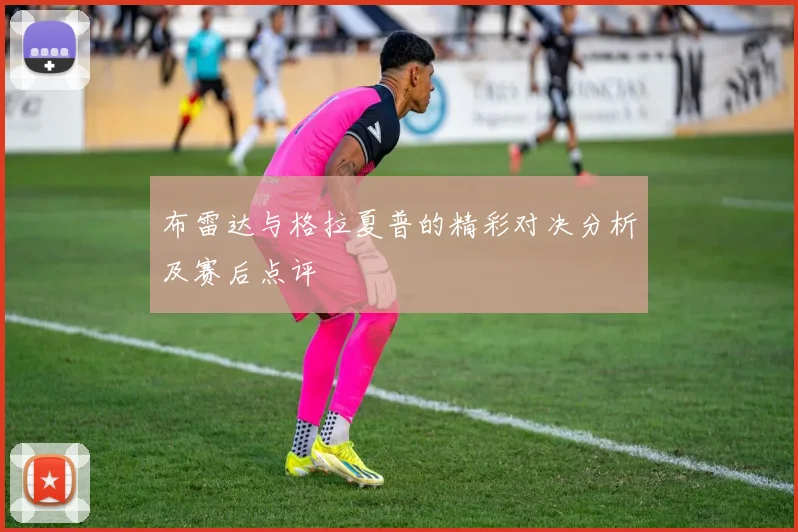 布雷达与格拉夏普的精彩对决分析及赛后点评