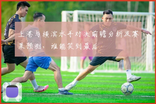 上港与横滨水手对决前瞻分析及赛果预测，谁能笑到最后