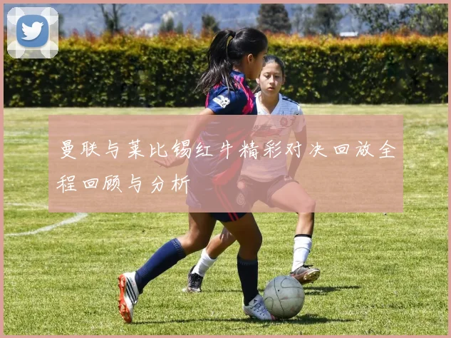 曼联与莱比锡红牛精彩对决回放全程回顾与分析