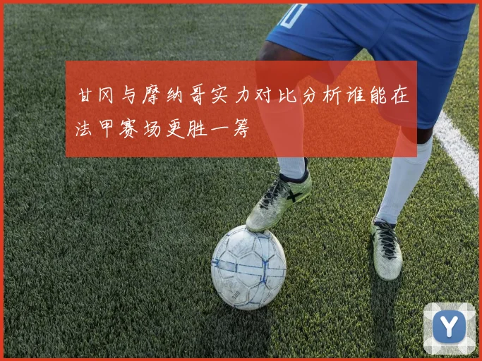 甘冈与摩纳哥实力对比分析谁能在法甲赛场更胜一筹
