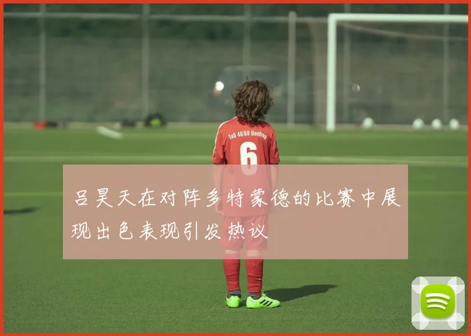 吕昊天在对阵多特蒙德的比赛中展现出色表现引发热议