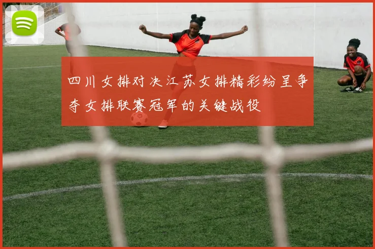 四川女排对决江苏女排精彩纷呈争夺女排联赛冠军的关键战役