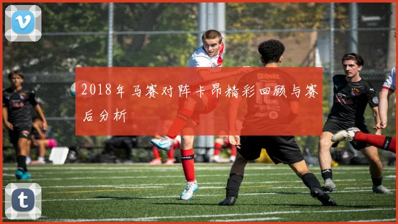2018年马赛对阵卡昂精彩回顾与赛后分析