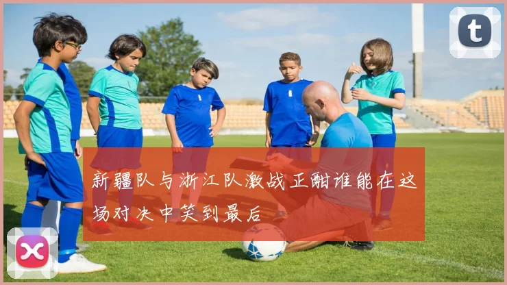 新疆队与浙江队激战正酣谁能在这场对决中笑到最后