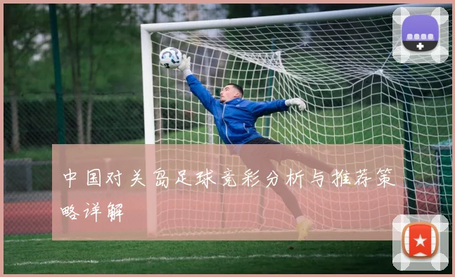 中国对关岛足球竞彩分析与推荐策略详解