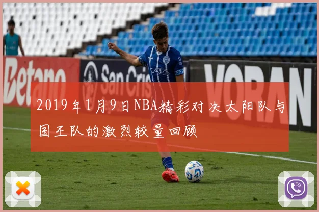 2019年1月9日NBA精彩对决太阳队与国王队的激烈较量回顾