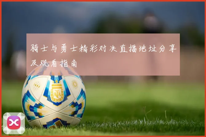 骑士与勇士精彩对决直播地址分享及观看指南