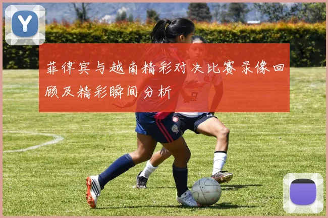 菲律宾与越南精彩对决比赛录像回顾及精彩瞬间分析