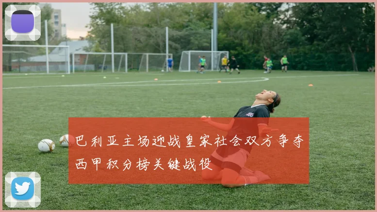 巴利亚主场迎战皇家社会双方争夺西甲积分榜关键战役