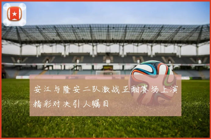 安江与隆安二队激战正酣赛场上演精彩对决引人瞩目