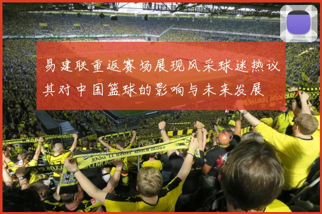 易建联重返赛场展现风采球迷热议其对中国篮球的影响与未来发展