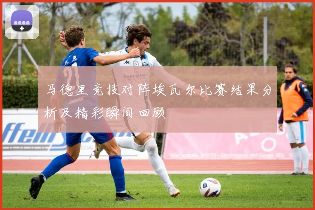 马德里竞技对阵埃瓦尔比赛结果分析及精彩瞬间回顾
