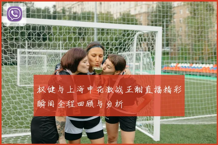 权健与上海申花激战正酣直播精彩瞬间全程回顾与分析