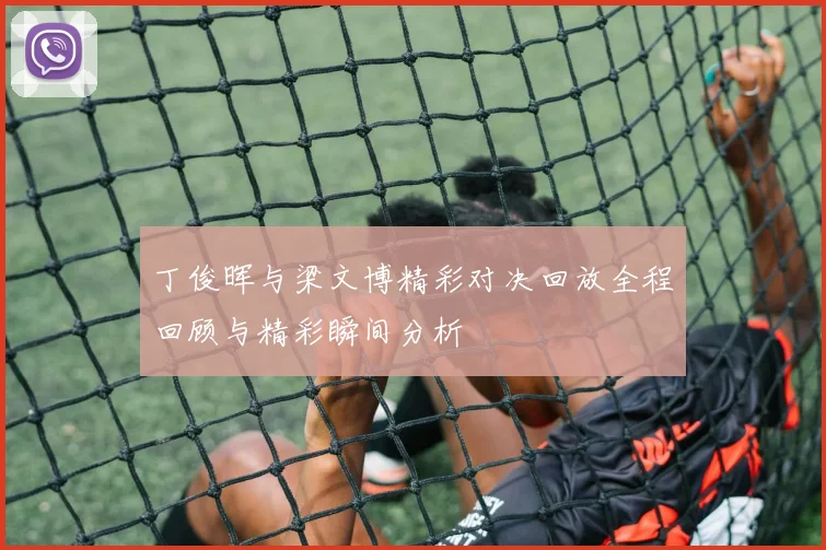 丁俊晖与梁文博精彩对决回放全程回顾与精彩瞬间分析