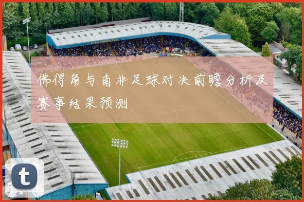 佛得角与南非足球对决前瞻分析及赛事结果预测