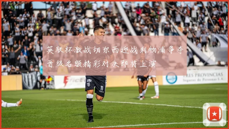 英联杯激战切尔西迎战利物浦争夺晋级名额精彩对决即将上演