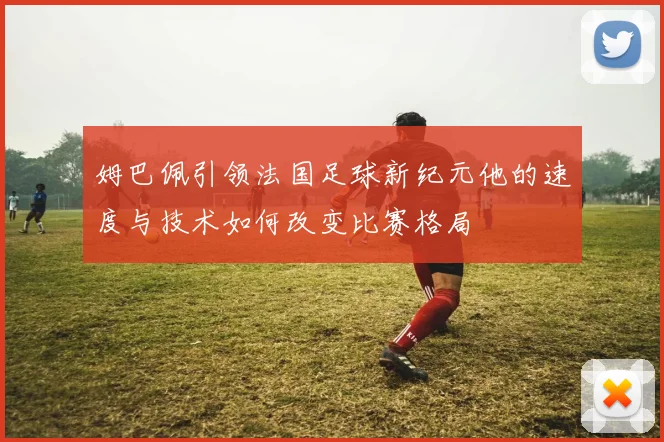 姆巴佩引领法国足球新纪元他的速度与技术如何改变比赛格局