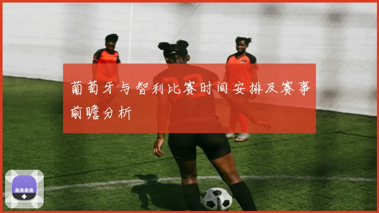 葡萄牙与智利比赛时间安排及赛事前瞻分析