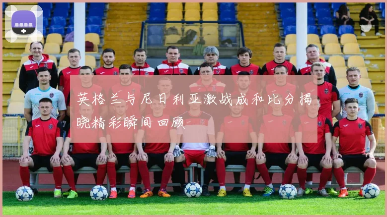 英格兰与尼日利亚激战成和比分揭晓精彩瞬间回顾