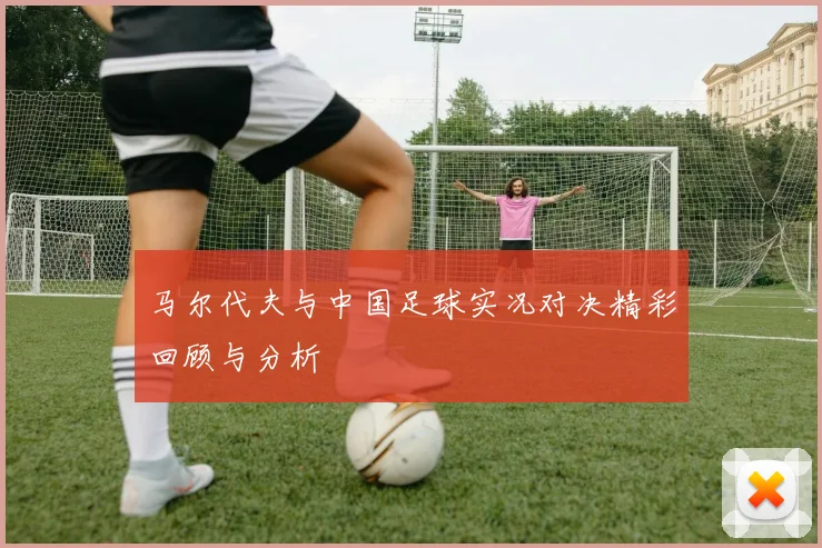 马尔代夫与中国足球实况对决精彩回顾与分析