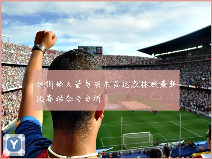 休斯顿火箭与明尼苏达森林狼最新比赛动态与分析
