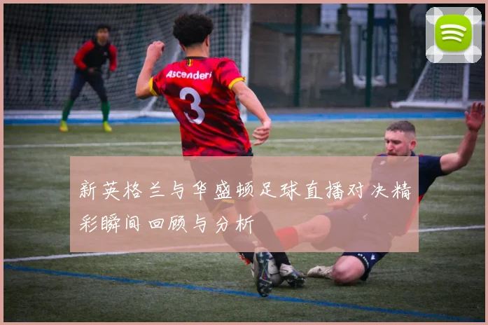 新英格兰与华盛顿足球直播对决精彩瞬间回顾与分析