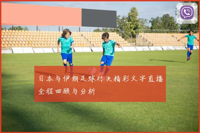 日本与伊朗足球对决精彩文字直播全程回顾与分析