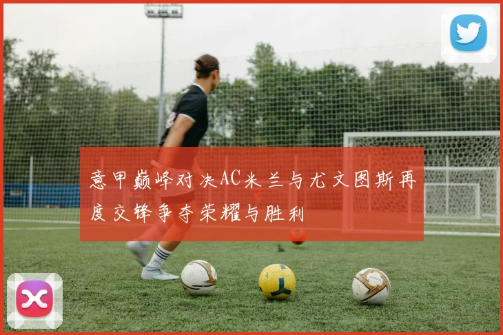 意甲巅峰对决AC米兰与尤文图斯再度交锋争夺荣耀与胜利