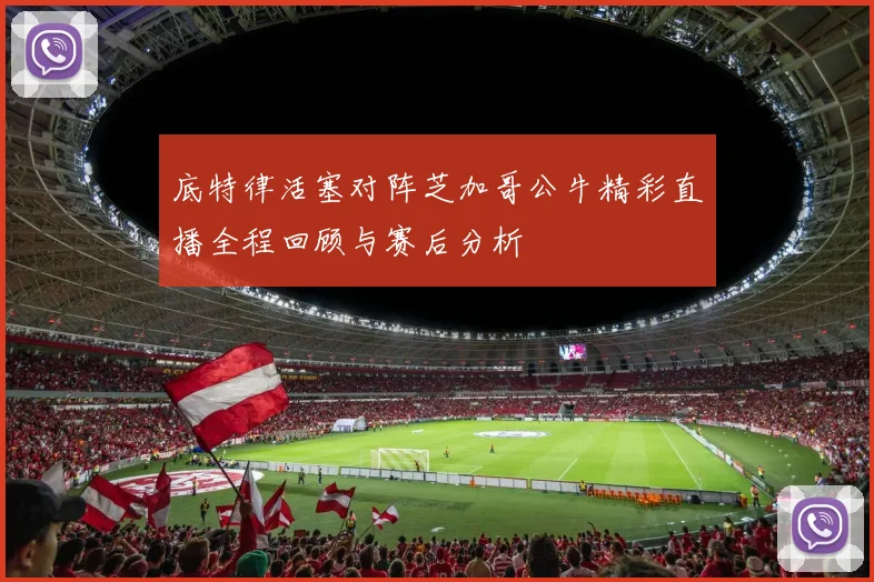底特律活塞对阵芝加哥公牛精彩直播全程回顾与赛后分析