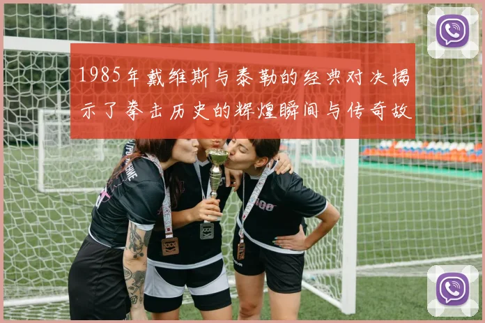 1985年戴维斯与泰勒的经典对决揭示了拳击历史的辉煌瞬间与传奇故事
