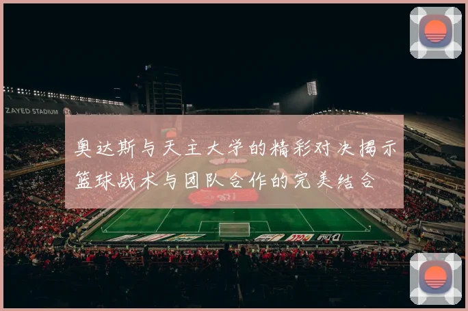 奥达斯与天主大学的精彩对决揭示篮球战术与团队合作的完美结合