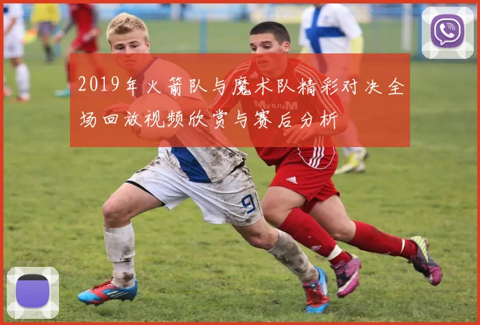 2019年火箭队与魔术队精彩对决全场回放视频欣赏与赛后分析