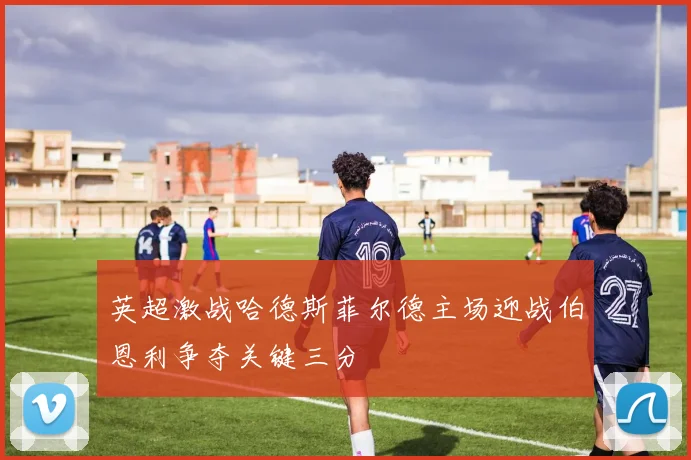 英超激战哈德斯菲尔德主场迎战伯恩利争夺关键三分