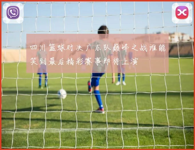 四川篮球对决广东队巅峰之战谁能笑到最后精彩赛事即将上演