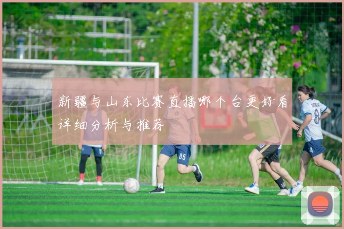 新疆与山东比赛直播哪个台更好看详细分析与推荐