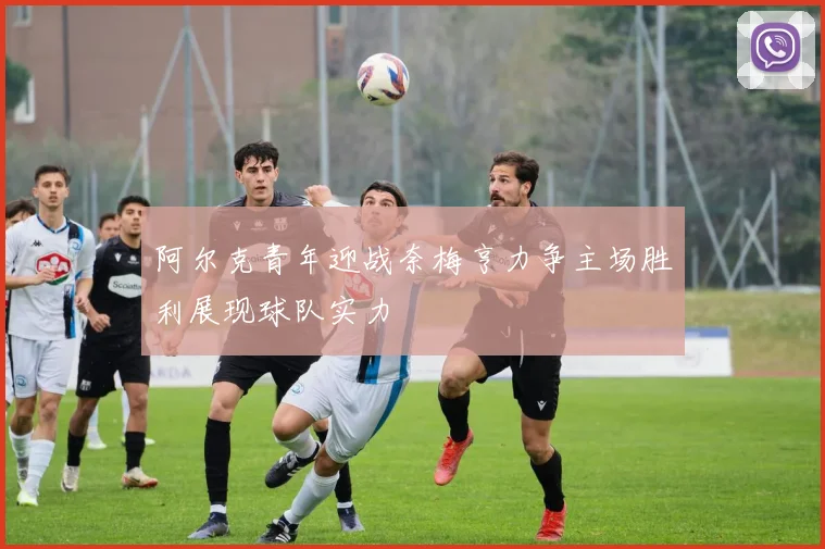 阿尔克青年迎战奈梅亨力争主场胜利展现球队实力