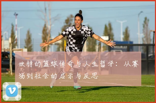 坎特的篮球传奇与人生哲学：从赛场到社会的启示与反思