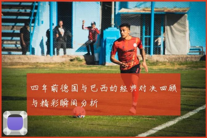 四年前德国与巴西的经典对决回顾与精彩瞬间分析