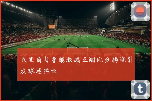 武里南与鲁能激战正酣比分揭晓引发球迷热议